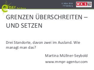 6. März 2014
FH Salzburg
GRENZEN ÜBERSCHREITEN –
UND SETZEN
Drei Standorte, davon zwei im Ausland. Wie
managt man das?
Martina Müllner-Seybold
www.mmpr-agentur.com
 