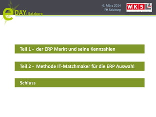 6. März 2014
FH Salzburg
Teil 1 - der ERP Markt und seine Kennzahlen
Teil 2 - Methode IT-Matchmaker für die ERP Auswahl
Schluss
 