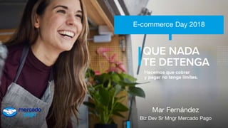 E-commerce Day 2018
Mar Fernández
Biz Dev Sr Mngr Mercado Pago
 