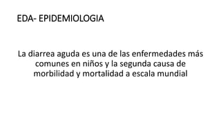 EDA- EPIDEMIOLOGIA
La diarrea aguda es una de las enfermedades más
comunes en niños y la segunda causa de
morbilidad y mortalidad a escala mundial