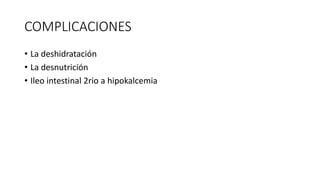 COMPLICACIONES
• La deshidratación
• La desnutrición
• Ileo intestinal 2rio a hipokalcemia
 