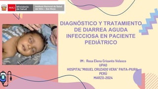 IM : Rosa Elena Crisanto Velasco
UPAO
HOSPITAL”MIGUEL CRUZADO VERA” PAITA-PIURA-
PERÚ
MARZO-2024
DIAGNÓSTICO Y TRATAMIENTO
DE DIARREA AGUDA
INFECCIOSA EN PACIENTE
PEDIÁTRICO
 