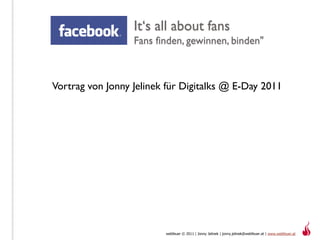 It‘s all about fans
                  Fans finden, gewinnen, binden"



Vortrag von Jonny Jelinek für Digitalks @ E-Day 2011




                         webfeuer © 2011 | Jonny Jelinek | jonny.jelinek@webfeuer.at | www.webfeuer.at
 