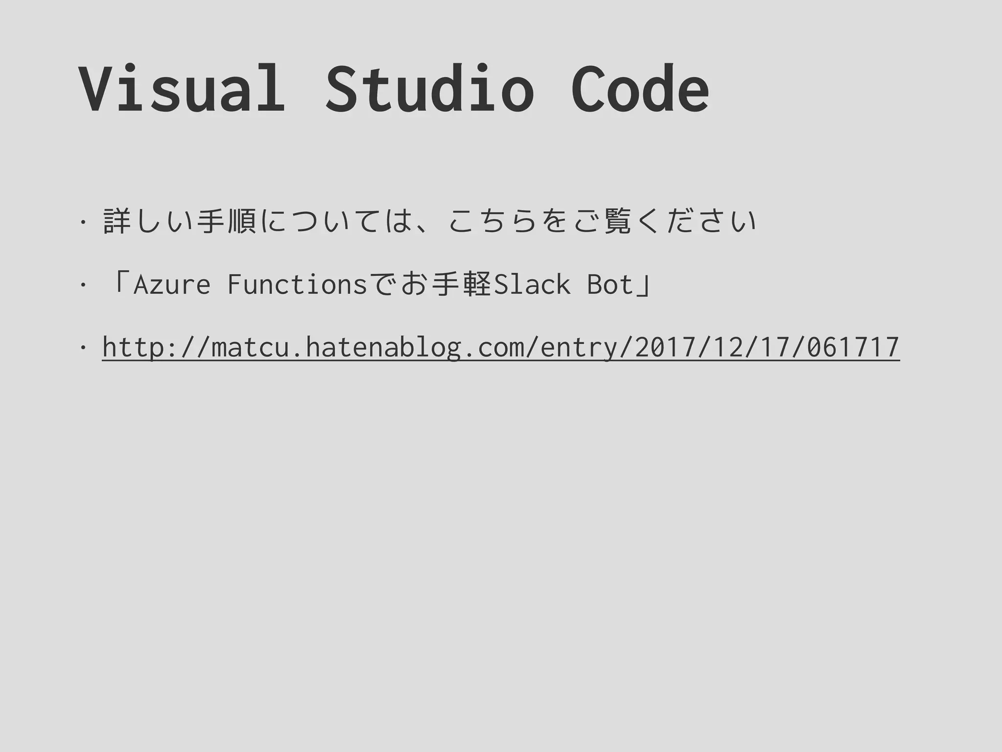 Visual Studio Code
• 詳しい手順については、こちらをご覧ください
• 「Azure Functionsでお手軽Slack Bot」
• http://matcu.hatenablog.com/entry/2017/12/17/061717
 