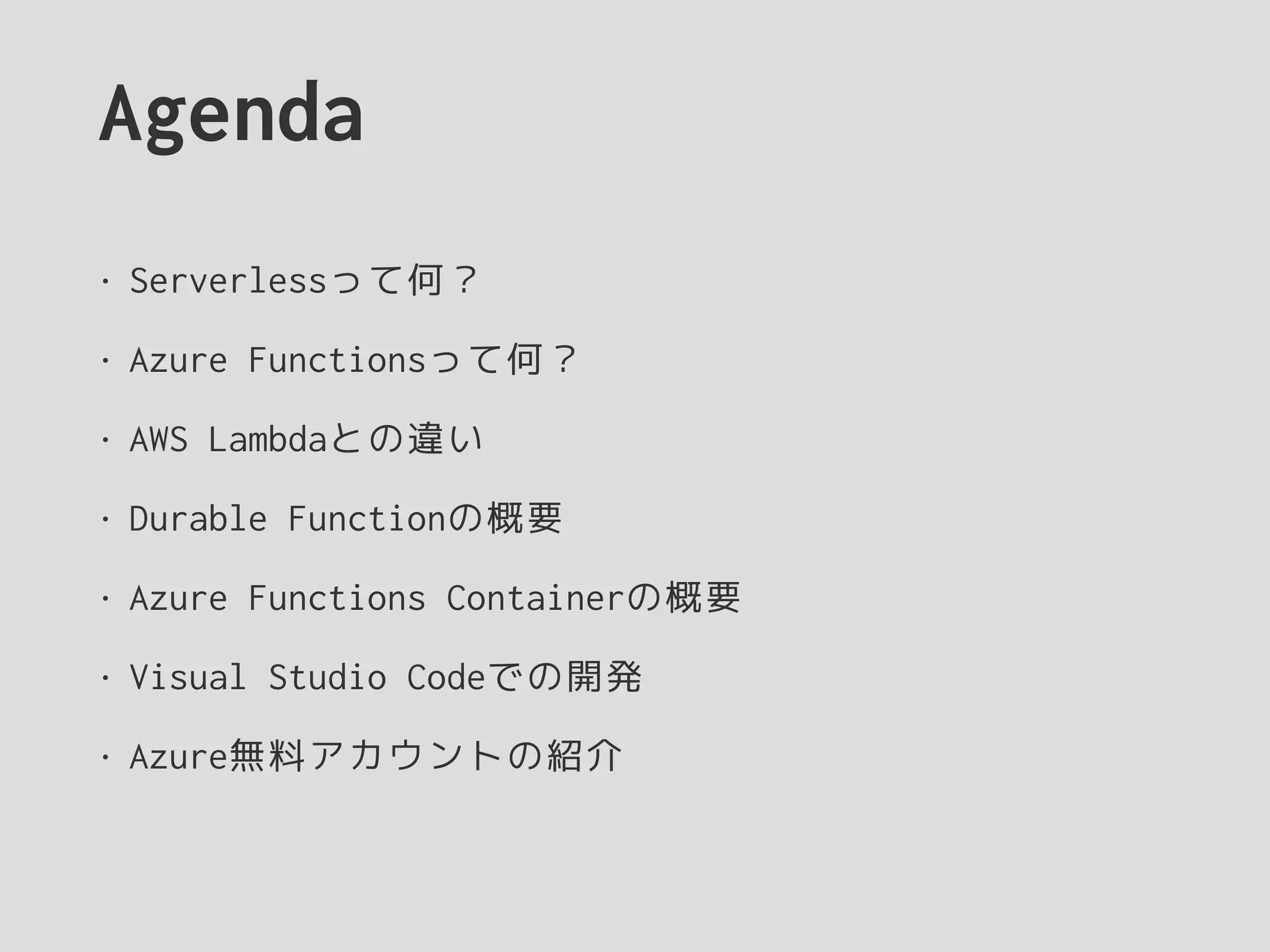 Agenda
• Serverlessって何？
• Azure Functionsって何？
• AWS Lambdaとの違い
• Durable Functionの概要
• Azure Functions Containerの概要
• Visual Studio Codeでの開発
• Azure無料アカウントの紹介
 