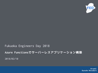 @rxpaki
Ryosuke Matsumura
Azure Functionsでサーバーレスアプリケーション構築
2018/02/10
Fukuoka Engineers Day 2018
 