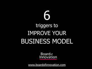 6
      triggers to
 IMPROVE YOUR
BUSINESS MODEL


 www.boardofinnovation.com
 