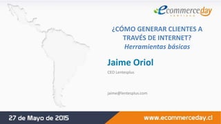 ¿CÓMO GENERAR CLIENTES A
TRAVÉS DE INTERNET?
Herramientas básicas
Jaime Oriol
CEO Lentesplus
jaime@lentesplus.com
 
