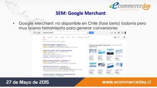 SEM: Google Merchant
• Google Merchant: no disponible en Chile (fase beta) todavía pero
muy buena herramienta para generar conversiones
 