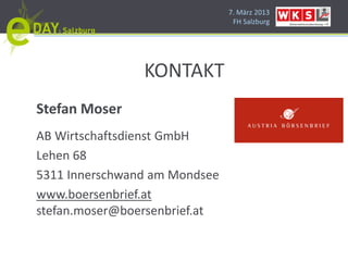 7. März 2013
                                FH Salzburg




                KONTAKT
Stefan Moser
AB Wirtschaftsdienst GmbH
Lehen 68
5311 Innerschwand am Mondsee
www.boersenbrief.at
stefan.moser@boersenbrief.at
 