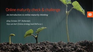 Online maturity check & challenge
An introduction to online maturity thinking

eDay October 25th, Rotterdam
Stijn van Aert (Online strategy lead @eFocus )
 