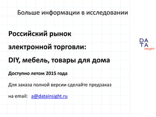 D
insight
AT
A
Больше информации в исследовании
Российский рынок
электронной торговли:
DIY, мебель, товары для дома
Доступно летом 2015 года
Для заказа полной версии сделайте предзаказ
на email: a@datainsight.ru
 
