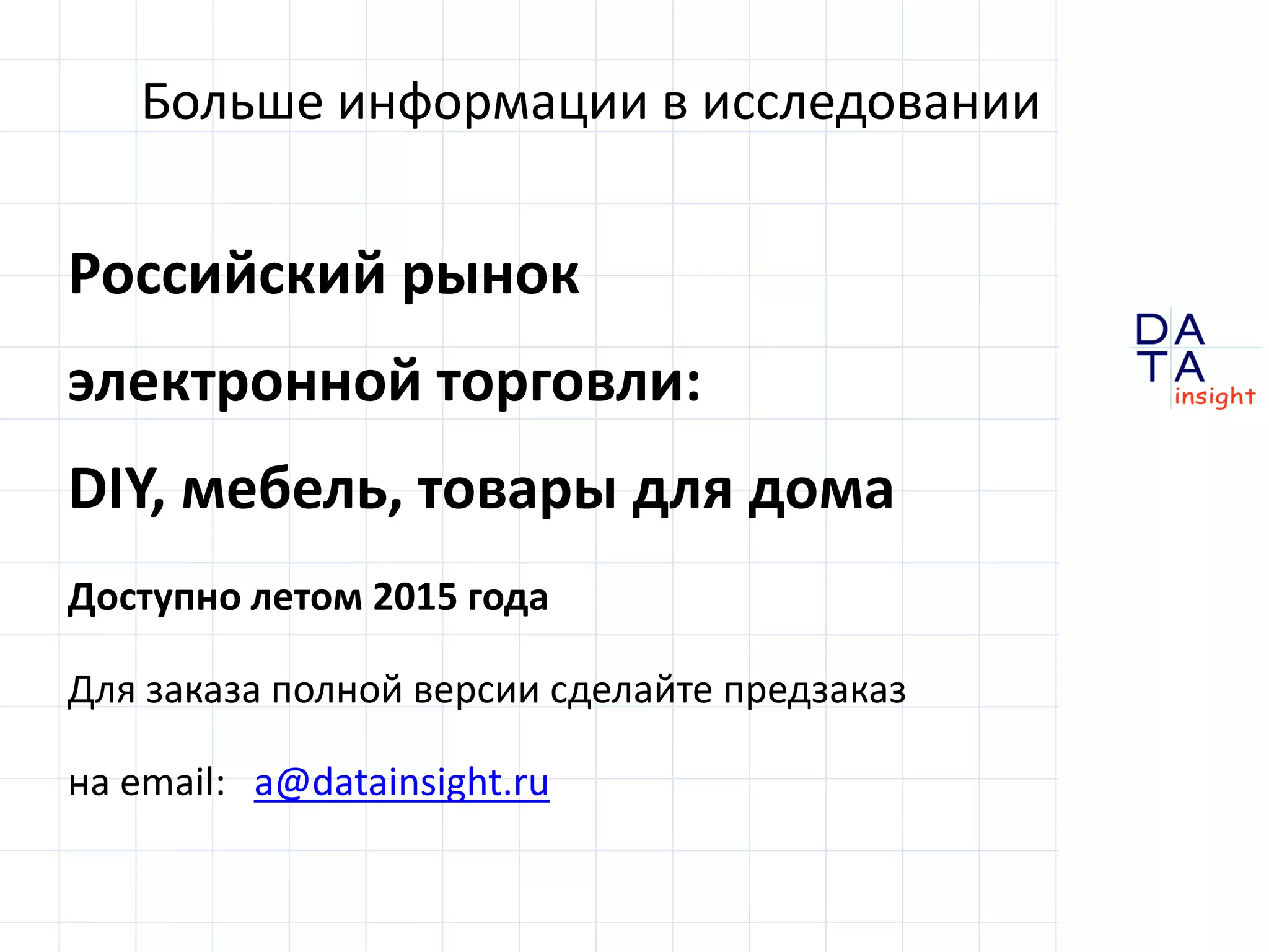 D
insight
AT
A
Больше информации в исследовании
Российский рынок
электронной торговли:
DIY, мебель, товары для дома
Доступно летом 2015 года
Для заказа полной версии сделайте предзаказ
на email: a@datainsight.ru
 