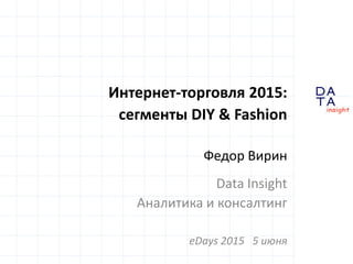 D
insight
AT
A
Интернет-торговля 2015:
сегменты DIY & Fashion
Федор Вирин
Data Insight
Аналитика и консалтинг
eDays 2015 5 июня
 