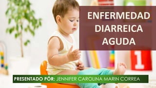 ENFERMEDAD
DIARREICA
AGUDA
PRESENTADO PÓR: JENNIFER CAROLINA MARIN CORREA
 