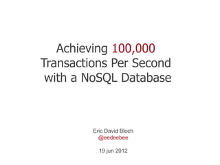 Achieving 100,000
Transactions Per Second
 with a NoSQL Database



         Eric David Bloch
           @eedeebee

           19 jun 2012
 