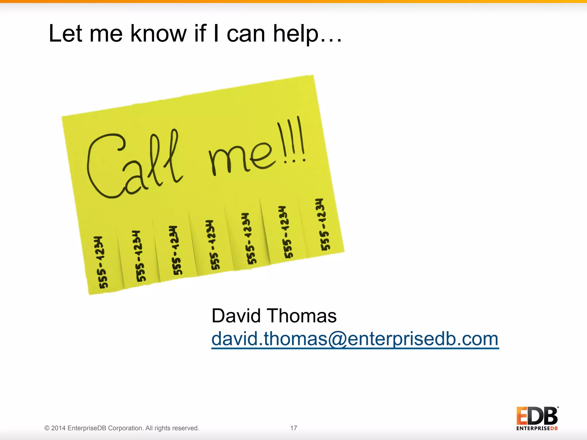 © 2014 EnterpriseDB Corporation. All rights reserved. 17
David Thomas
david.thomas@enterprisedb.com
Let me know if I can help…
© 2013 EnterpriseDB. Privileged and Confidential.
All rights reserved.
 