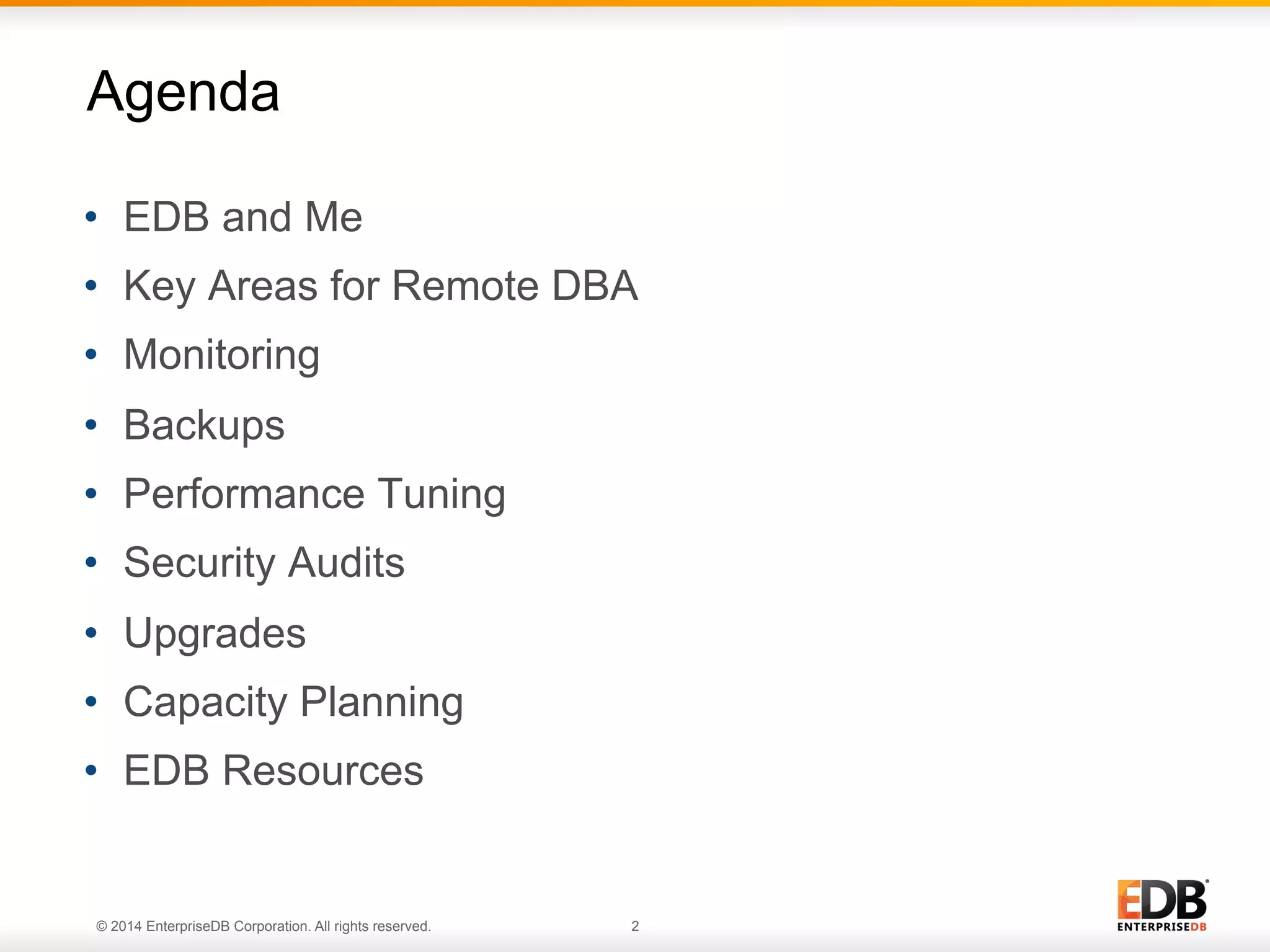 © 2014 EnterpriseDB Corporation. All rights reserved. 2
•  EDB and Me
•  Key Areas for Remote DBA
•  Monitoring
•  Backups
•  Performance Tuning
•  Security Audits
•  Upgrades
•  Capacity Planning
•  EDB Resources
Agenda
 