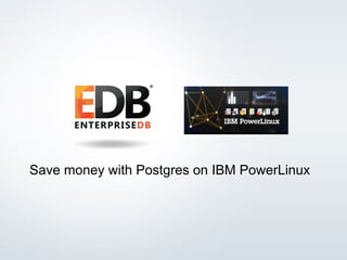 Save money with Postgres on IBM PowerLinux 
© 2013 EnterpriseDB Corporation. All rights reserved. 1 
 