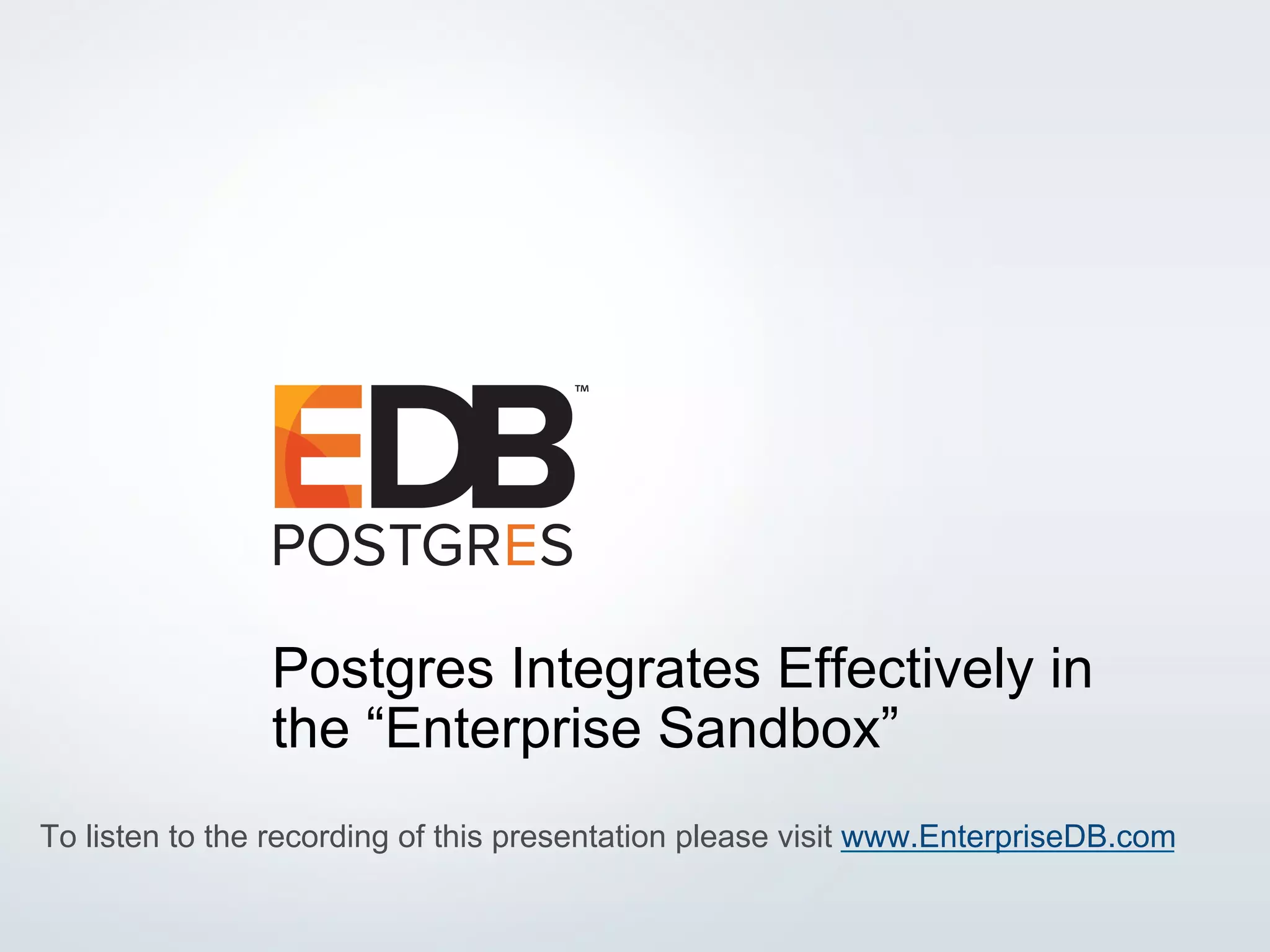 © 2016 EnterpriseDB® Corporation. All rights reserved. 1 Postgres Integrates Effectively in the “Enterprise Sandbox” To listen to the recording of this presentation please visit www.EnterpriseDB.com 