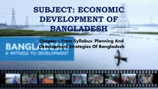 SUBJECT: ECONOMIC
DEVELOPMENT OF
BANGLADESH
Chapter 2 From Syllabus: Planning And
Development Strategies Of Bangladesh
 