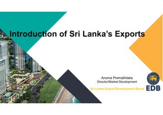 Introduction of Sri Lankas Exports
Anoma Premathilake
Director/Market Development
Sri Lanka Export Development Board
 