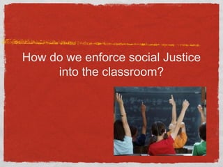 How do we enforce social Justice
into the classroom?
 