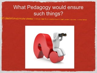 What Pedagogy would ensure
such things?
 