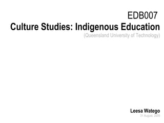 EDB007  Culture Studies: Indigenous Education (Queensland University of Technology) Leesa Watego 31 August, 2009 