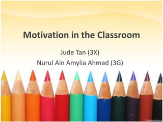 Motivation in the Classroom
           Jude Tan (3X)
   Nurul Ain Amylia Ahmad (3G)
 