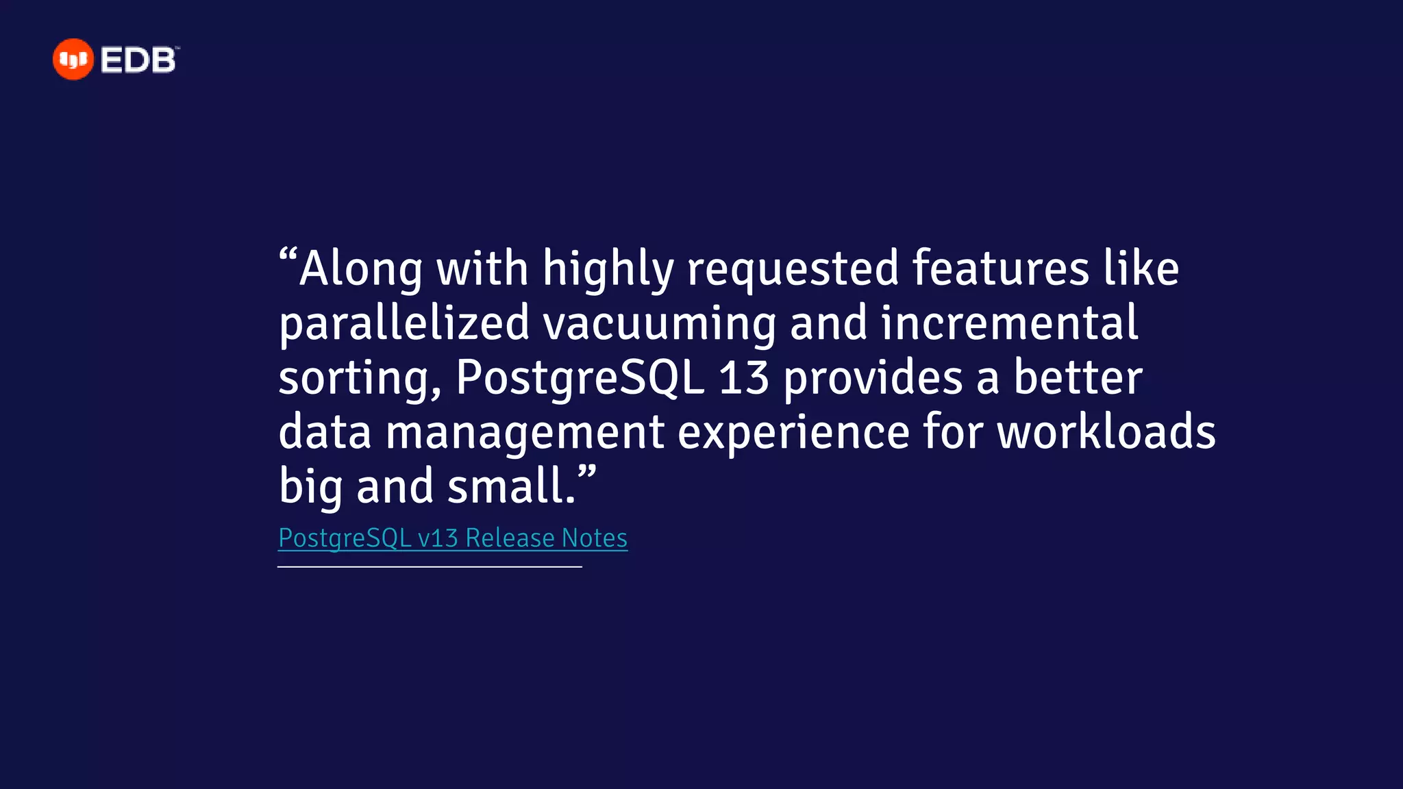PostgreSQL v13 Release Notes
“Along with highly requested features like
parallelized vacuuming and incremental
sorting, PostgreSQL 13 provides a better
data management experience for workloads
big and small.”
 