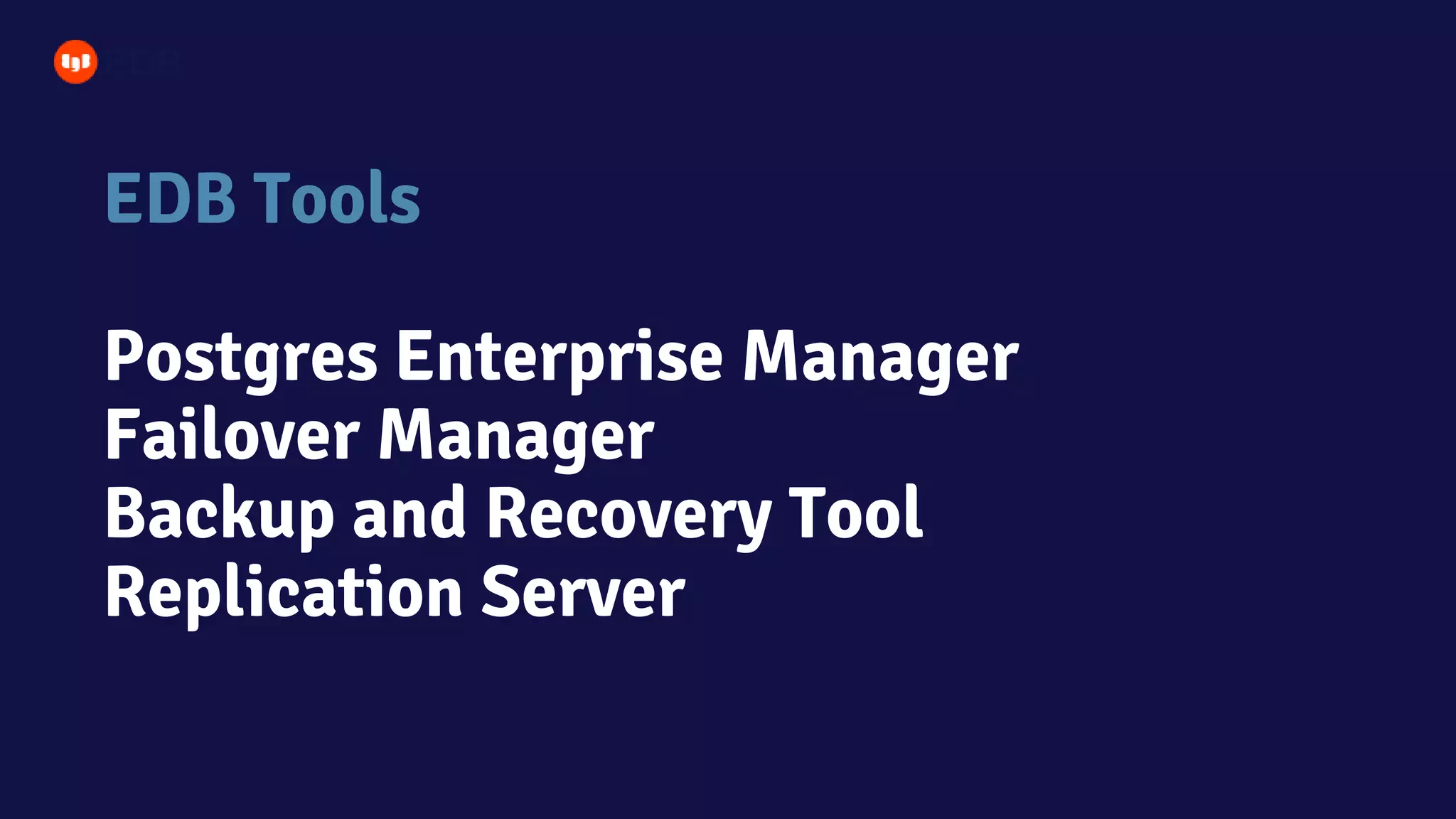 EDB Tools
Postgres Enterprise Manager
Failover Manager
Backup and Recovery Tool
Replication Server
 