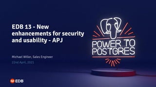 EDB 13 - New
enhancements for security
and usability - APJ
Michael Willer, Sales Engineer
22nd April, 2021
 