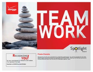 for your commitment to Verizon's core values.
You represent the best.
Awarded on 2/2/2016 by Janet Schijns
Preeta Chandra
Recognizing You! for your commitment to outstanding performance. You set the precedent for the 2016
theme around Growth and Speed by creating the new VES STORY. Thank you for the hard work and for
thinking differently about how we solve the challenges together! Janet
 