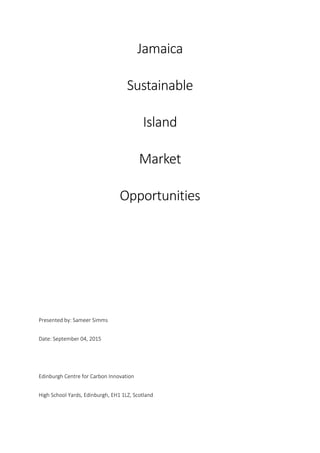 Jamaica
Sustainable
Island
Market
Opportunities
Presented by: Sameer Simms
Date: September 04, 2015
Edinburgh Centre for Carbon Innovation
High School Yards, Edinburgh, EH1 1LZ, Scotland
 