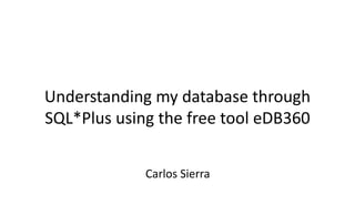 Understanding my database through
SQL*Plus using the free tool eDB360
Carlos Sierra
 