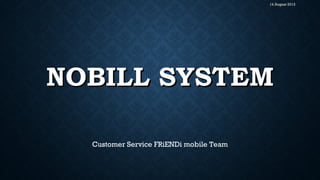 NOBILL SYSTEMNOBILL SYSTEM
14 August 201314 August 2013
Customer Service FRiENDi mobile Team
 
