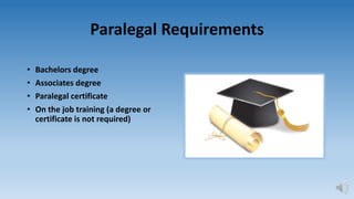 Paralegal Requirements
• Bachelors degree
• Associates degree
• Paralegal certificate
• On the job training (a degree or
certificate is not required)
 