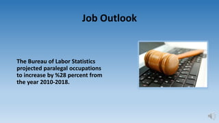 Job Outlook
The Bureau of Labor Statistics
projected paralegal occupations
to increase by %28 percent from
the year 2010-2018.
 