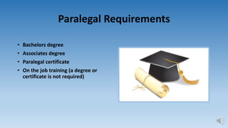 Paralegal Requirements
• Bachelors degree
• Associates degree
• Paralegal certificate
• On the job training (a degree or
c...