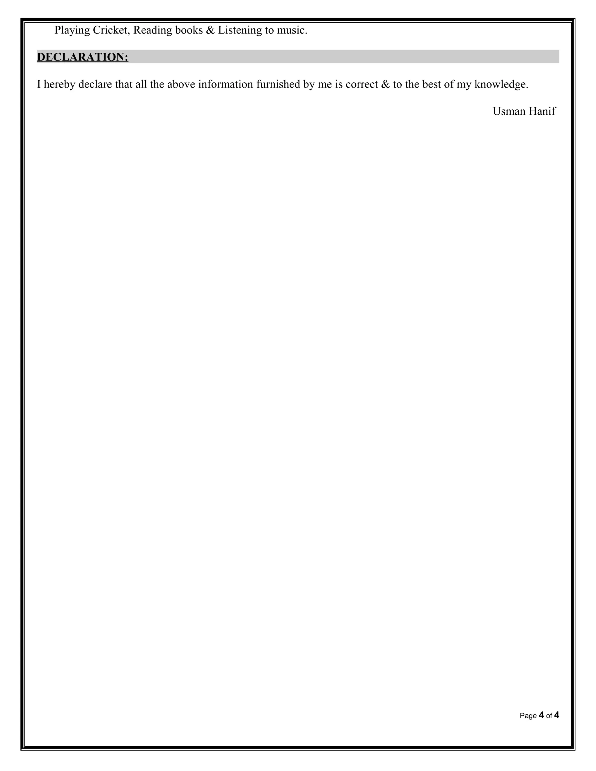 Playing Cricket, Reading books & Listening to music.
DECLARATION:
I hereby declare that all the above information furnished by me is correct & to the best of my knowledge.
Usman Hanif
Page 4 of 4
 