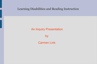 Learning Disabilities and Reading Instruction




          An Inquiry Presentation

                    by

               Carmen Link
 