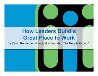 How Leaders Build a
Great Place to Work
B Ke in Kennemer Principal & Fo nder The People Gro p™By Kevin Kennemer, Principal & Founder, The People Group™
 