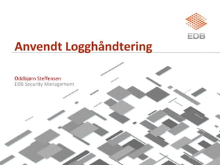 Anvendt Logghåndtering

Oddbjørn Steffensen
EDB Security Management
 