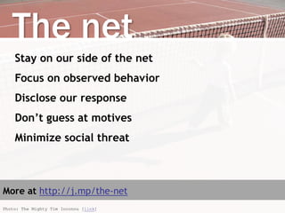 The net
Stay on our side of the net
Focus on observed behavior
Disclose our response
Don’t guess at motives
Minimize social threat
More at http://j.mp/the-net
Photo: The Mighty Tim Inconnu [link]
 