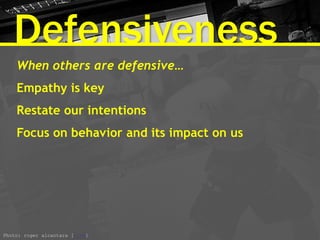 Defensiveness
When others are defensive…
Empathy is key
Restate our intentions
Focus on behavior and its impact on us
Photo: roger alcantara [link]
 