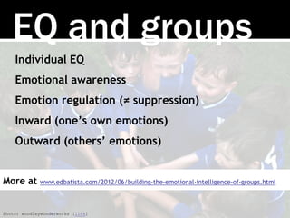 EQ and groups
Individual EQ
Emotional awareness
Emotion regulation (≠ suppression)
Inward (one’s own emotions)
Outward (others’ emotions)
Photo: woodleywonderworks [link]
More at www.edbatista.com/2012/06/building-the-emotional-intelligence-of-groups.html
 