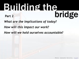 Building the
bridgePart 2
What are the implications of today?
How will this impact our work?
How will we hold ourselves ac...