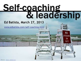Self-coaching
         & leadership
    Ed Batista, March 27, 2013
    www.edbatista.com/self-coaching.html




Photo: Seth Anderson
 