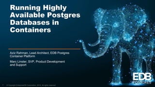 © Copyright EnterpriseDB Corporation, 2019. All rights reserved.
Running Highly
Available Postgres
Databases in
Containers
Aziz Rahman, Lead Architect, EDB Postgres
Container Platform
Marc Linster, SVP, Product Development
and Support
1
 